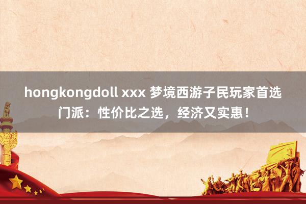 hongkongdoll xxx 梦境西游子民玩家首选门派：性价比之选，经济又实惠！