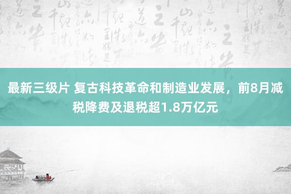 最新三级片 复古科技革命和制造业发展，前8月减税降费及退税超1.8万亿元