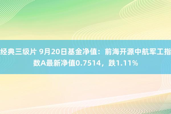 经典三级片 9月20日基金净值：前海开源中航军工指数A最新净值0.7514，跌1.11%