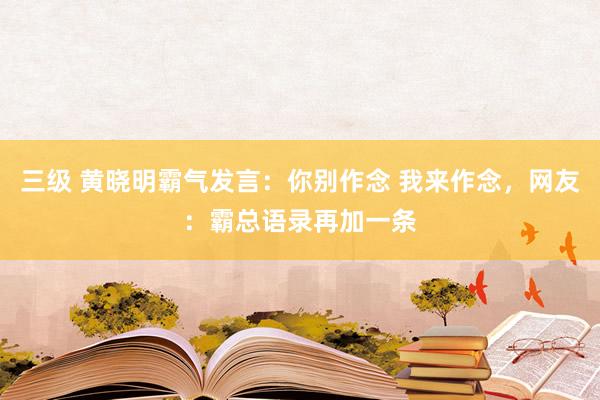 三级 黄晓明霸气发言：你别作念 我来作念，网友：霸总语录再加一条