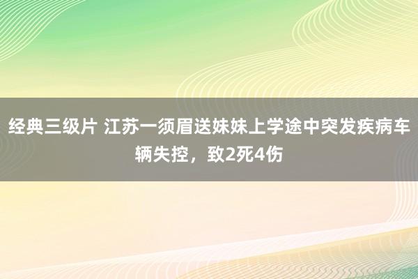 经典三级片 江苏一须眉送妹妹上学途中突发疾病车辆失控，致2死4伤