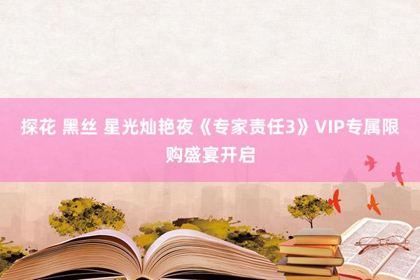 探花 黑丝 星光灿艳夜《专家责任3》VIP专属限购盛宴开启