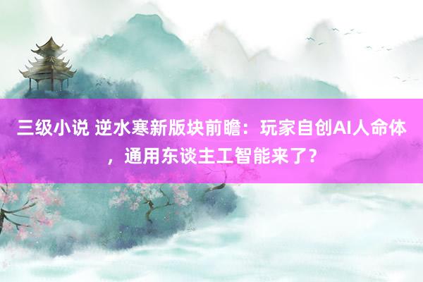 三级小说 逆水寒新版块前瞻：玩家自创AI人命体，通用东谈主工智能来了？