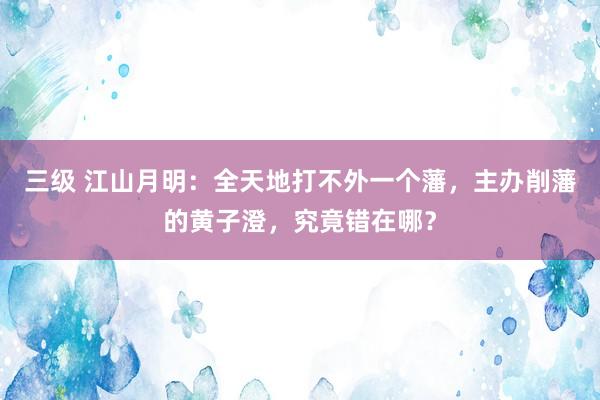 三级 江山月明：全天地打不外一个藩，主办削藩的黄子澄，究竟错在哪？