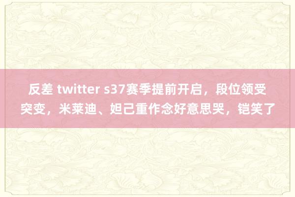 反差 twitter s37赛季提前开启，段位领受突变，米莱迪、妲己重作念好意思哭，铠笑了