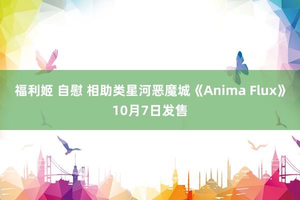 福利姬 自慰 相助类星河恶魔城《Anima Flux》10月7日发售