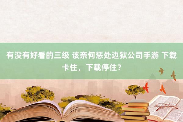 有没有好看的三级 该奈何惩处边狱公司手游 下载卡住，下载停住？