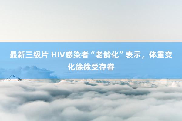 最新三级片 HIV感染者“老龄化”表示，体重变化徐徐受存眷