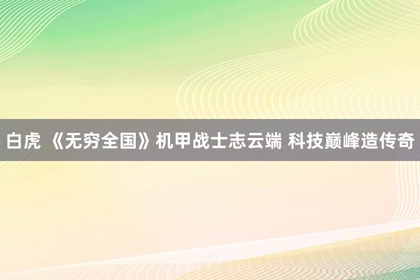 白虎 《无穷全国》机甲战士志云端 科技巅峰造传奇