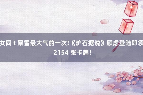 女同 t 暴雪最大气的一次!《炉石据说》顾虑登陆即领 2154 张卡牌！