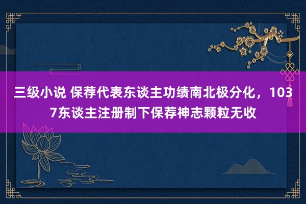 三级小说 保荐代表东谈主功绩南北极分化，1037东谈主注册制下保荐神志颗粒无收