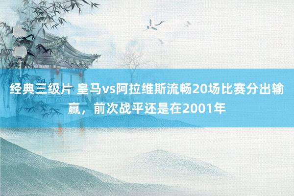 经典三级片 皇马vs阿拉维斯流畅20场比赛分出输赢，前次战平还是在2001年