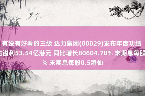 有没有好看的三级 达力集团(00029)发布年度功绩 鼓动应占溢利53.54亿港元 同比增长80604.78% 末期息每股0.5港仙