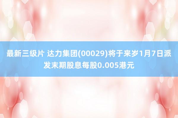 最新三级片 达力集团(00029)将于来岁1月7日派发末期股息每股0.005港元