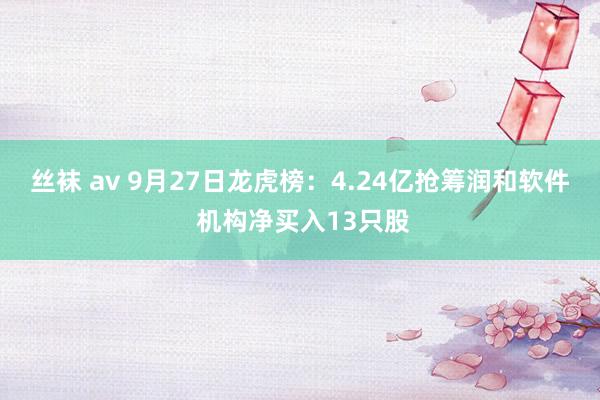 丝袜 av 9月27日龙虎榜：4.24亿抢筹润和软件 机构净买入13只股