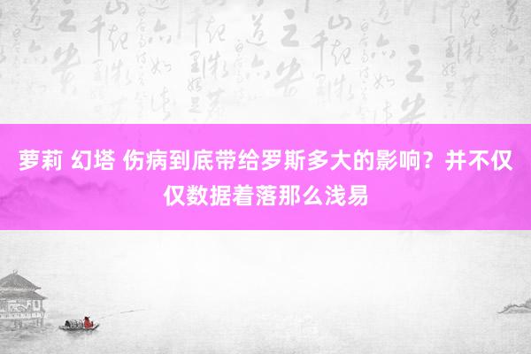 萝莉 幻塔 伤病到底带给罗斯多大的影响？并不仅仅数据着落那么浅易