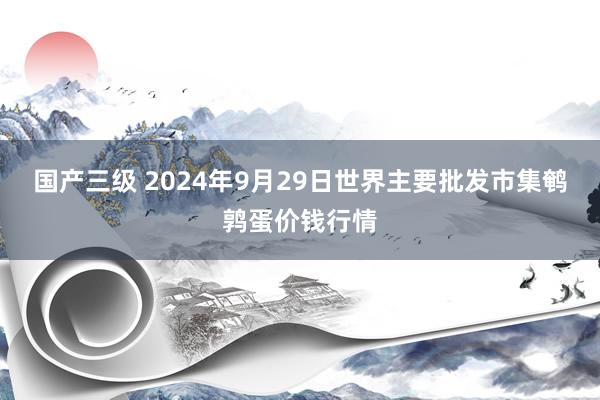 国产三级 2024年9月29日世界主要批发市集鹌鹑蛋价钱行情