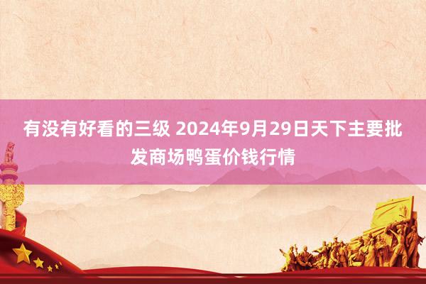 有没有好看的三级 2024年9月29日天下主要批发商场鸭蛋价钱行情