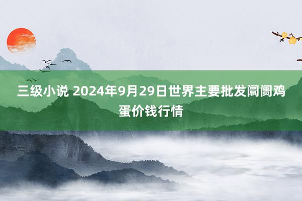 三级小说 2024年9月29日世界主要批发阛阓鸡蛋价钱行情