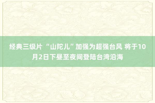 经典三级片 “山陀儿”加强为超强台风 将于10月2日下昼至夜间登陆台湾沿海