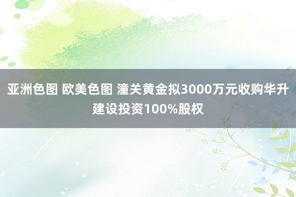 亚洲色图 欧美色图 潼关黄金拟3000万元收购华升建设投资100%股权