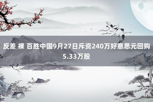 反差 裸 百胜中国9月27日斥资240万好意思元回购5.33万股