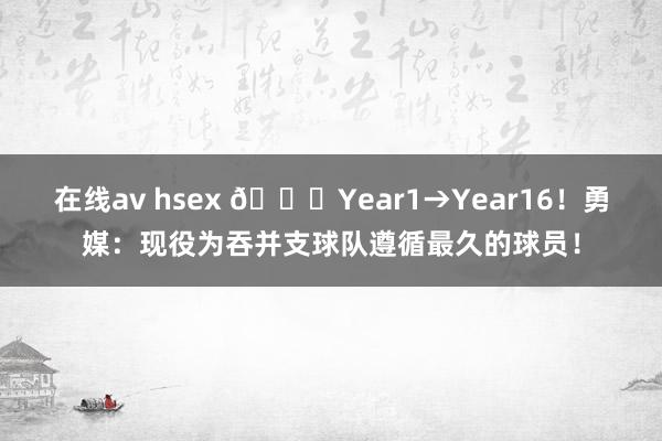 在线av hsex 😍Year1→Year16！勇媒：现役为吞并支球队遵循最久的球员！