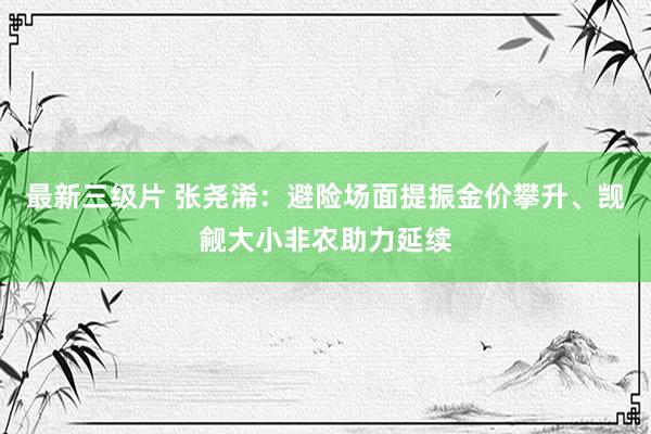 最新三级片 张尧浠：避险场面提振金价攀升、觊觎大小非农助力延续