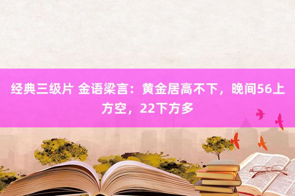 经典三级片 金语梁言：黄金居高不下，晚间56上方空，22下方多