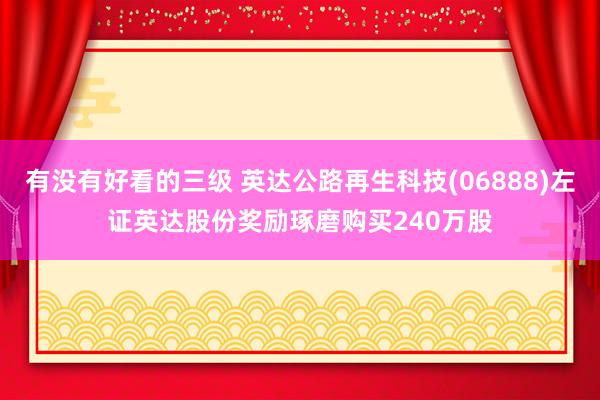 有没有好看的三级 英达公路再生科技(06888)左证英达股份奖励琢磨购买240万股