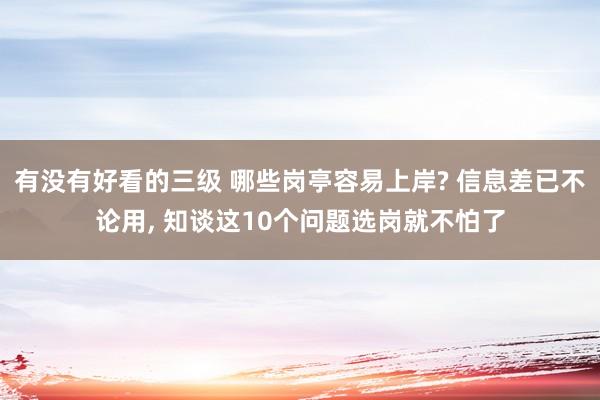 有没有好看的三级 哪些岗亭容易上岸? 信息差已不论用, 知谈这10个问题选岗就不怕了