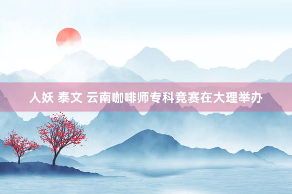 人妖 泰文 云南咖啡师专科竞赛在大理举办