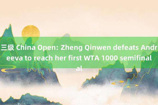 三级 China Open: Zheng Qinwen defeats Andreeva to reach her first WTA 1000 semifinal