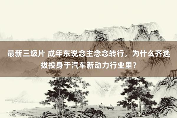 最新三级片 成年东说念主念念转行，为什么齐选拔投身于汽车新动力行业里？