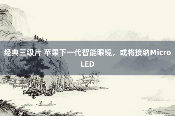 经典三级片 苹果下一代智能眼镜，或将接纳MicroLED