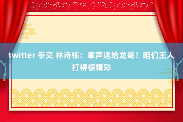 twitter 拳交 林诗栋：掌声送给龙哥！咱们王人打得很精彩