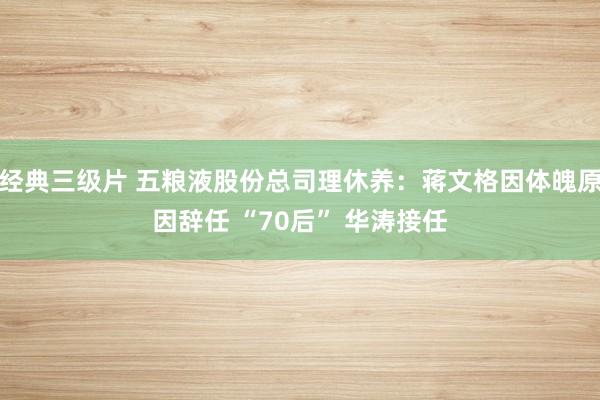 经典三级片 五粮液股份总司理休养：蒋文格因体魄原因辞任 “70后” 华涛接任