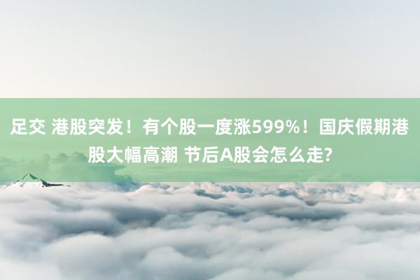 足交 港股突发！有个股一度涨599%！国庆假期港股大幅高潮 节后A股会怎么走?