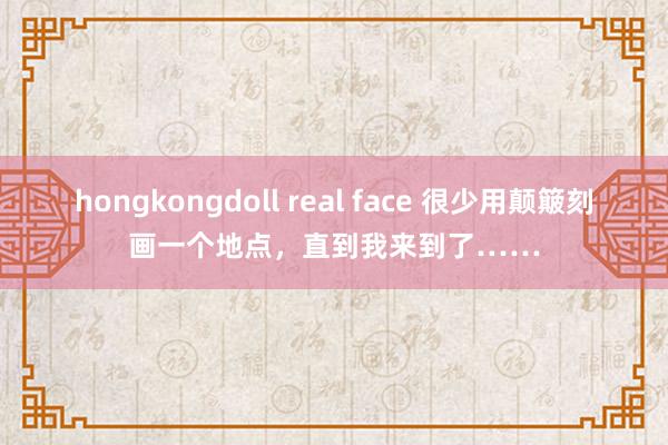 hongkongdoll real face 很少用颠簸刻画一个地点，直到我来到了……