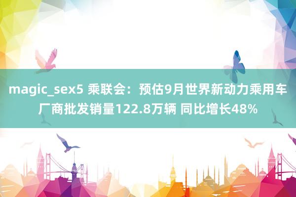 magic_sex5 乘联会：预估9月世界新动力乘用车厂商批发销量122.8万辆 同比增长48%