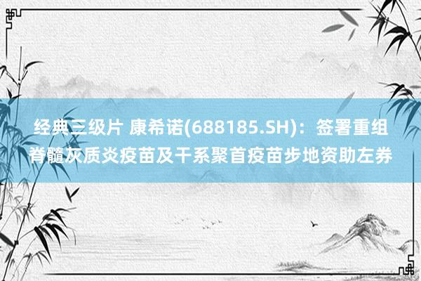 经典三级片 康希诺(688185.SH)：签署重组脊髓灰质炎疫苗及干系聚首疫苗步地资助左券