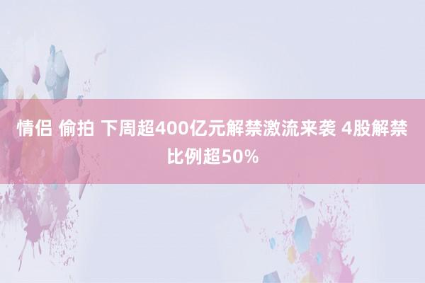 情侣 偷拍 下周超400亿元解禁激流来袭 4股解禁比例超50%