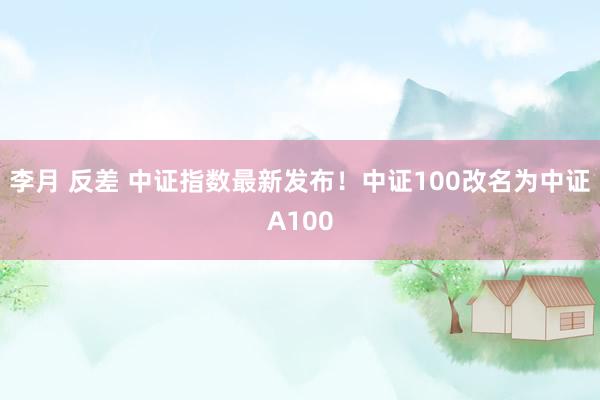 李月 反差 中证指数最新发布！中证100改名为中证A100