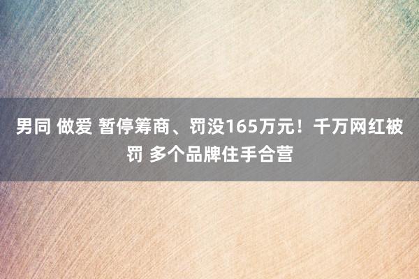 男同 做爱 暂停筹商、罚没165万元！千万网红被罚 多个品牌住手合营