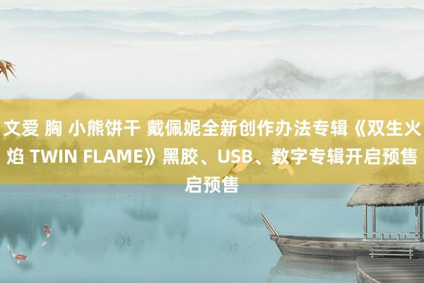 文爱 胸 小熊饼干 戴佩妮全新创作办法专辑《双生火焰 TWIN FLAME》黑胶、USB、数字专辑开启预售