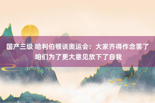 国产三级 哈利伯顿谈奥运会：大家齐得作念罢了 咱们为了更大意见放下了自我