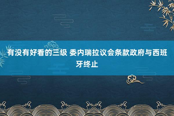 有没有好看的三级 委内瑞拉议会条款政府与西班牙终止