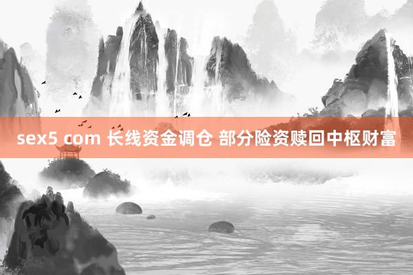 sex5 com 长线资金调仓 部分险资赎回中枢财富