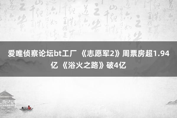 爱唯侦察论坛bt工厂 《志愿军2》周票房超1.94亿 《浴火之路》破4亿