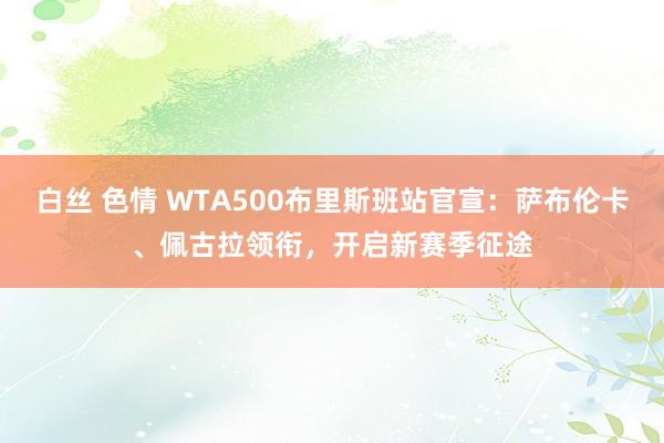 白丝 色情 WTA500布里斯班站官宣：萨布伦卡、佩古拉领衔，开启新赛季征途